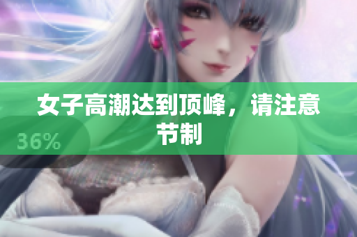 女子高潮达到顶峰，请注意节制