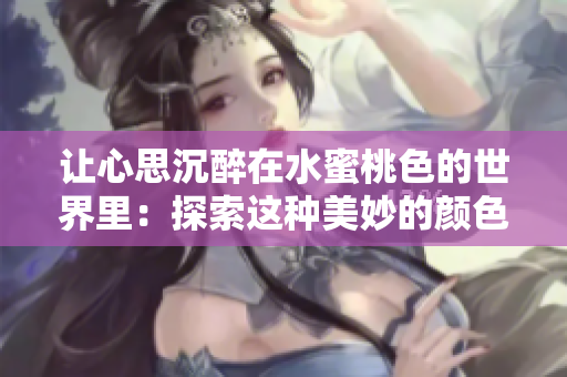 让心思沉醉在水蜜桃色的世界里：探索这种美妙的颜色趋势