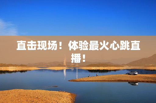 直击现场！体验最火心跳直播！