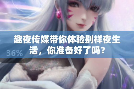 趣夜传媒带你体验别样夜生活，你准备好了吗？
