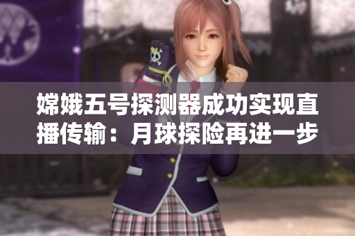 嫦娥五号探测器成功实现直播传输：月球探险再进一步！