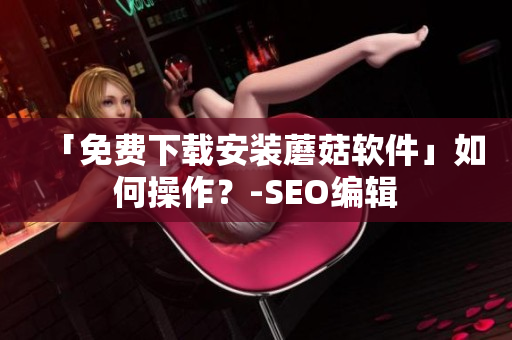 「免费下载安装蘑菇软件」如何操作？-SEO编辑