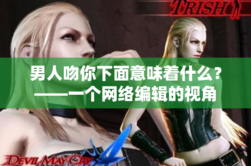 男人吻你下面意味着什么？——一个网络编辑的视角