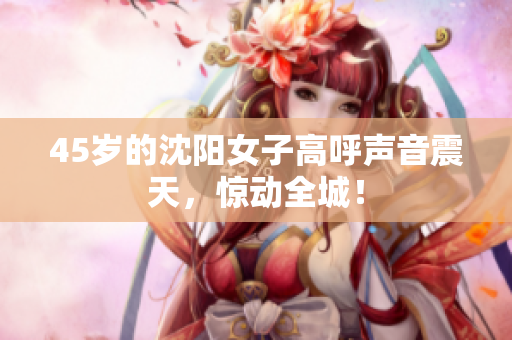 45岁的沈阳女子高呼声音震天，惊动全城！