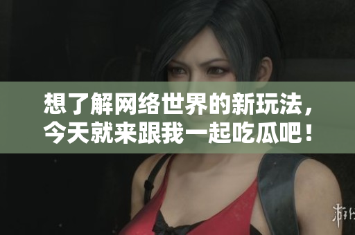 想了解网络世界的新玩法，今天就来跟我一起吃瓜吧！