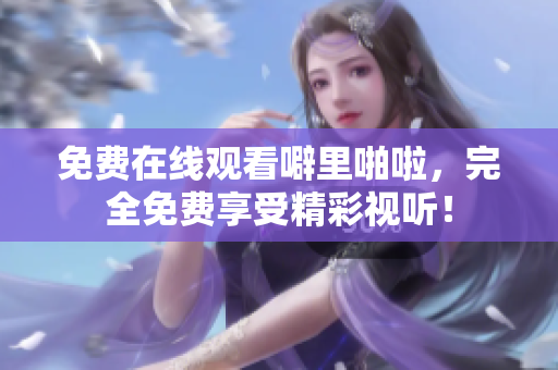 免费在线观看噼里啪啦，完全免费享受精彩视听！