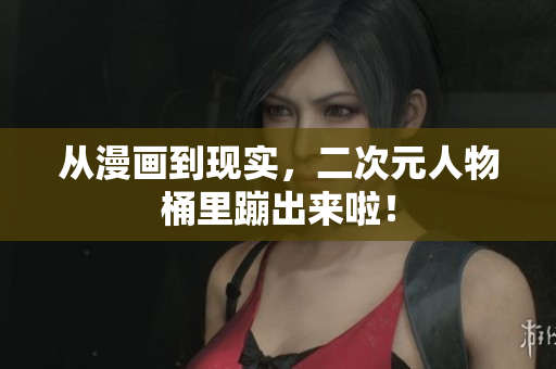 从漫画到现实，二次元人物桶里蹦出来啦！