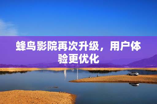 蜂鸟影院再次升级，用户体验更优化