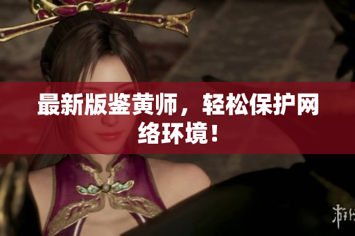 最新版鉴黄师，轻松保护网络环境！