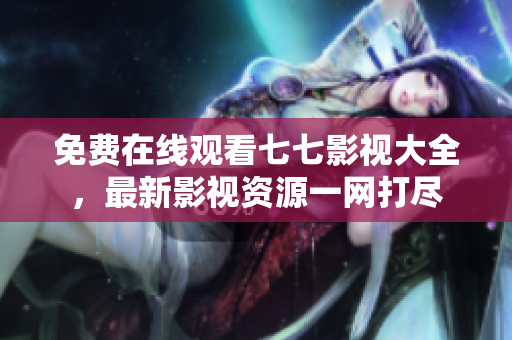 免费在线观看七七影视大全，最新影视资源一网打尽