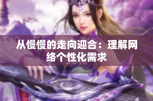 从慢慢的走向迎合：理解网络个性化需求