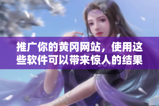推广你的黄冈网站，使用这些软件可以带来惊人的结果！
