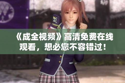 《成全视频》高清免费在线观看，想必您不容错过！