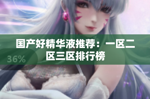 国产好精华液推荐：一区二区三区排行榜