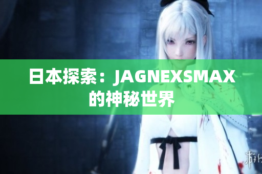 日本探索：JAGNEXSMAX的神秘世界