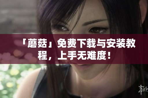 「蘑菇」免费下载与安装教程，上手无难度！