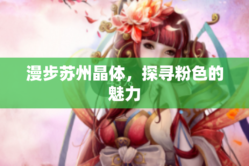 漫步苏州晶体，探寻粉色的魅力