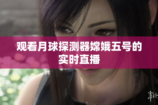观看月球探测器嫦娥五号的实时直播