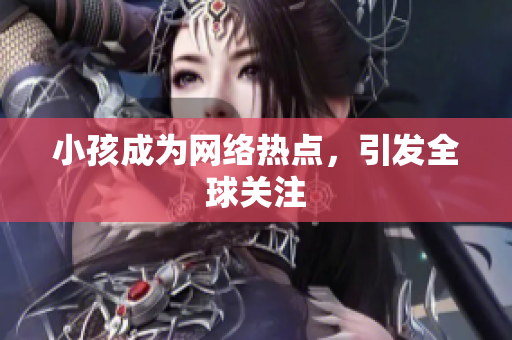 小孩成为网络热点，引发全球关注
