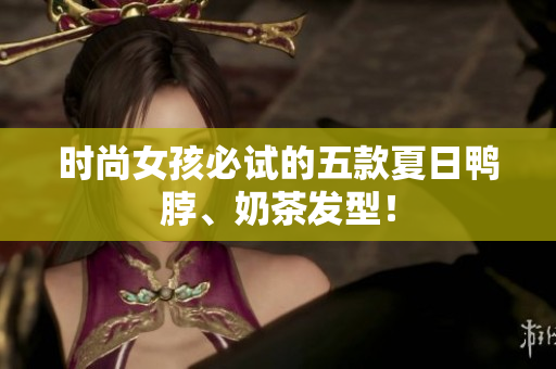 时尚女孩必试的五款夏日鸭脖、奶茶发型！