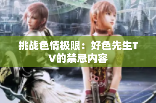 挑战色情极限：好色先生TV的禁忌内容
