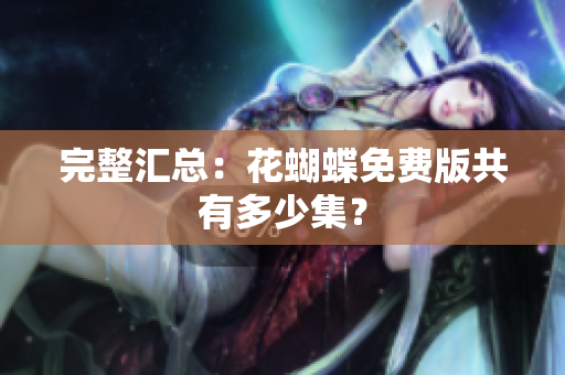 完整汇总：花蝴蝶免费版共有多少集？