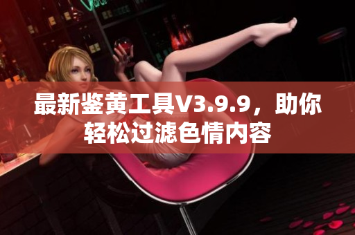 最新鉴黄工具V3.9.9，助你轻松过滤色情内容