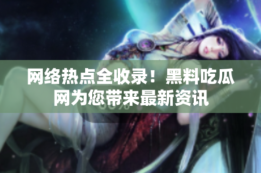 网络热点全收录！黑料吃瓜网为您带来最新资讯