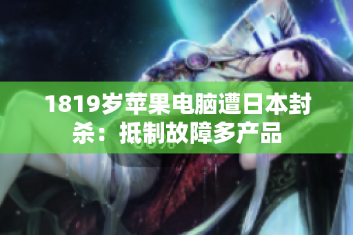 1819岁苹果电脑遭日本封杀：抵制故障多产品