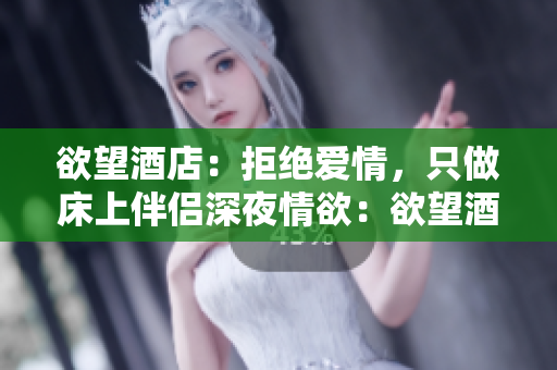 欲望酒店：拒绝爱情，只做床上伴侣深夜情欲：欲望酒店的神秘面纱