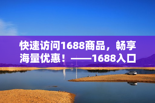 快速访问1688商品，畅享海量优惠！——1688入口功能介绍