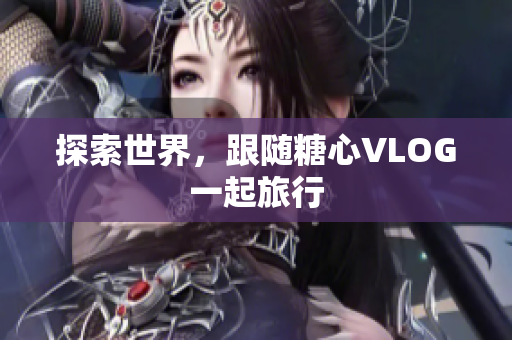 探索世界，跟随糖心VLOG一起旅行