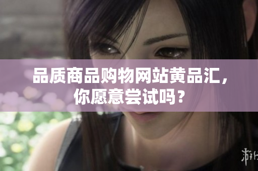 品质商品购物网站黄品汇，你愿意尝试吗？