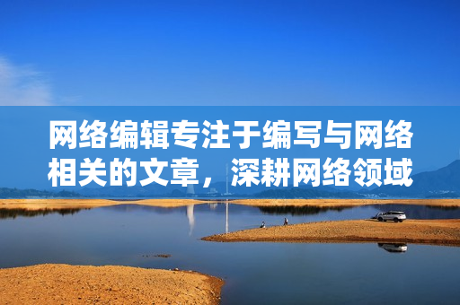 网络编辑专注于编写与网络相关的文章，深耕网络领域的编辑。