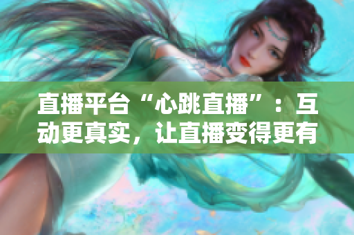 直播平台“心跳直播”：互动更真实，让直播变得更有趣！