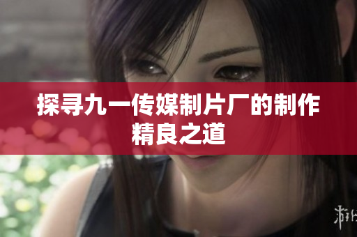 探寻九一传媒制片厂的制作精良之道