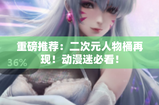 重磅推荐：二次元人物桶再现！动漫迷必看！