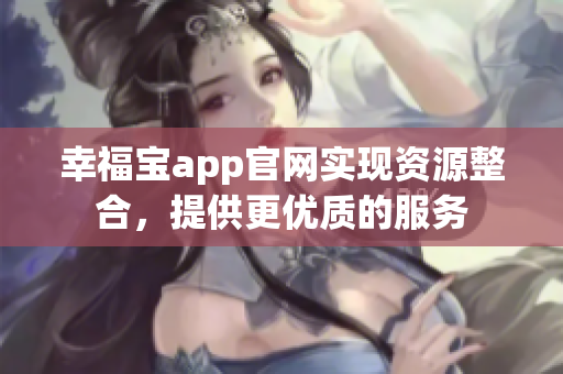 幸福宝app官网实现资源整合，提供更优质的服务