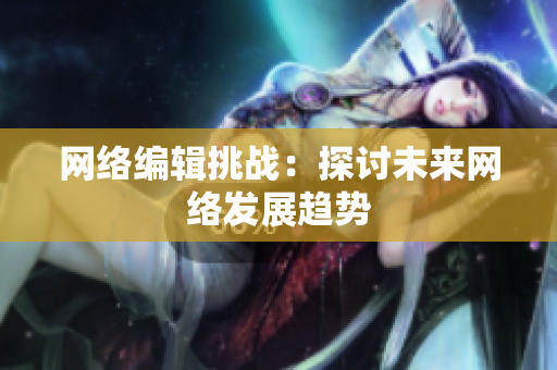 网络编辑挑战：探讨未来网络发展趋势