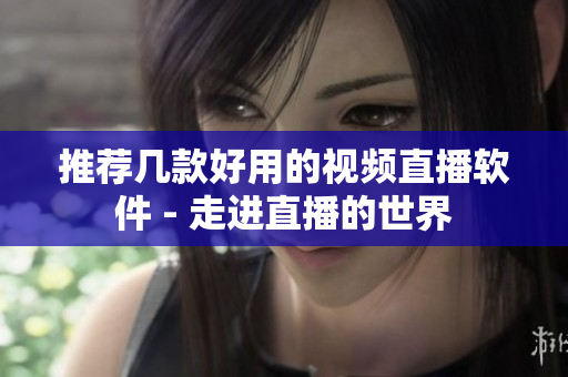 推荐几款好用的视频直播软件 - 走进直播的世界