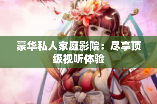 豪华私人家庭影院：尽享顶级视听体验
