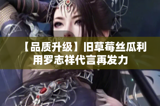 【品质升级】旧草莓丝瓜利用罗志祥代言再发力