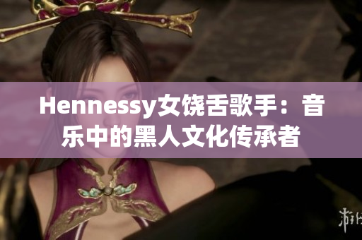 Hennessy女饶舌歌手：音乐中的黑人文化传承者
