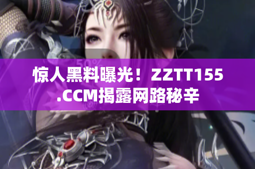 惊人黑料曝光！ZZTT155.CCM揭露网路秘辛