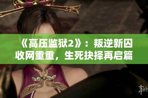《高压监狱2》：叛逆新囚收网重重，生死抉择再启篇章