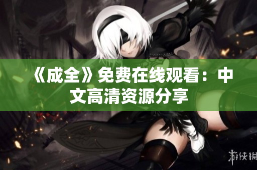 《成全》免费在线观看：中文高清资源分享