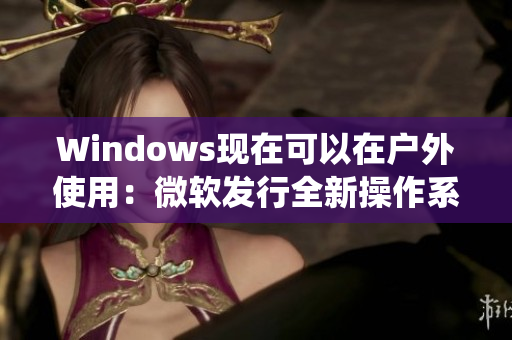 Windows现在可以在户外使用：微软发行全新操作系统