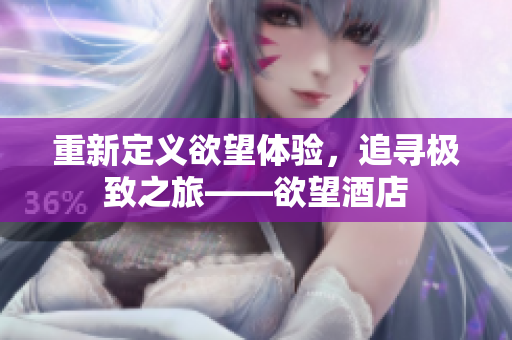 重新定义欲望体验，追寻极致之旅——欲望酒店