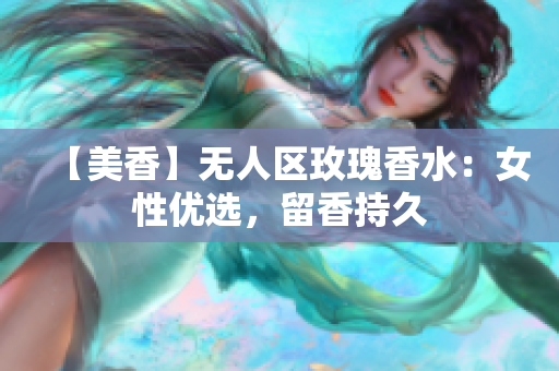 【美香】无人区玫瑰香水：女性优选，留香持久