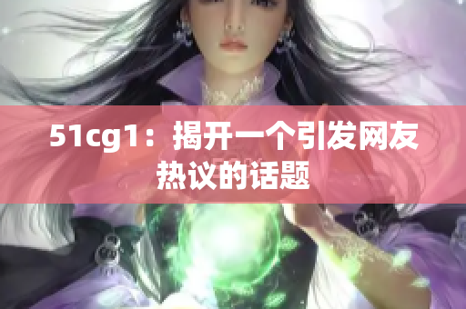 51cg1：揭开一个引发网友热议的话题